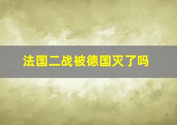 法国二战被德国灭了吗