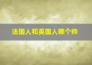 法国人和英国人哪个帅