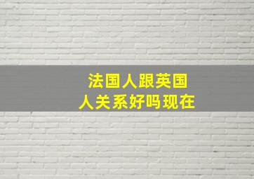 法国人跟英国人关系好吗现在