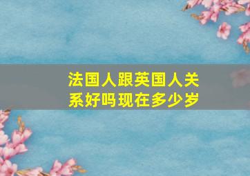 法国人跟英国人关系好吗现在多少岁