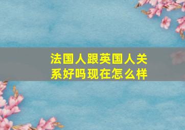 法国人跟英国人关系好吗现在怎么样