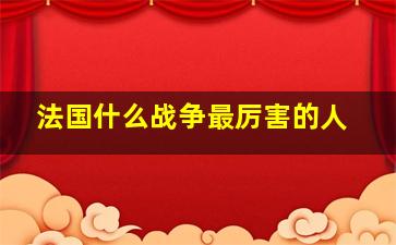 法国什么战争最厉害的人