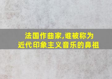 法国作曲家,谁被称为近代印象主义音乐的鼻祖