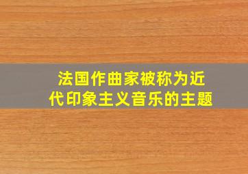 法国作曲家被称为近代印象主义音乐的主题