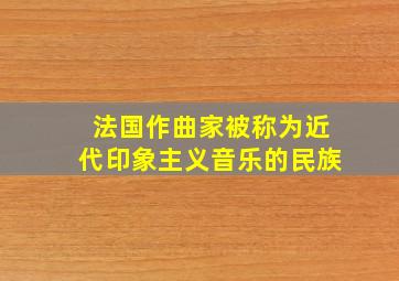 法国作曲家被称为近代印象主义音乐的民族