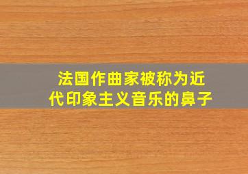 法国作曲家被称为近代印象主义音乐的鼻子