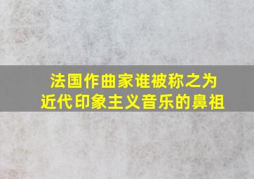 法国作曲家谁被称之为近代印象主义音乐的鼻祖