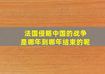 法国侵略中国的战争是哪年到哪年结束的呢