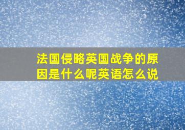 法国侵略英国战争的原因是什么呢英语怎么说