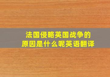 法国侵略英国战争的原因是什么呢英语翻译