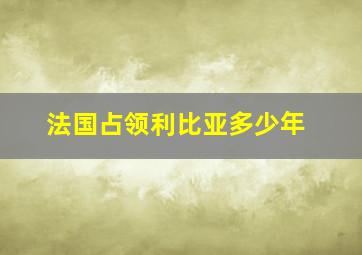 法国占领利比亚多少年