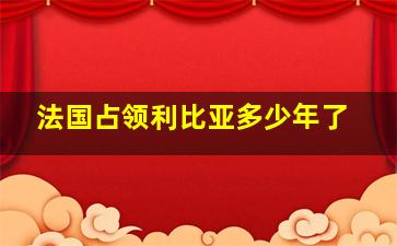 法国占领利比亚多少年了