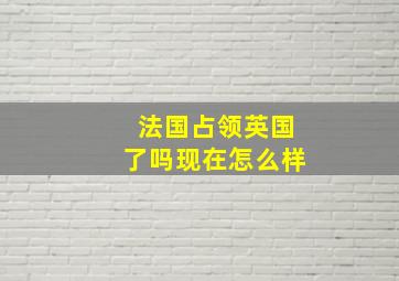 法国占领英国了吗现在怎么样