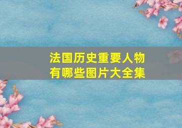 法国历史重要人物有哪些图片大全集