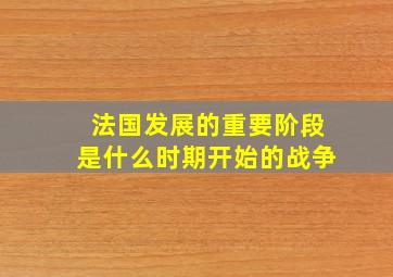 法国发展的重要阶段是什么时期开始的战争