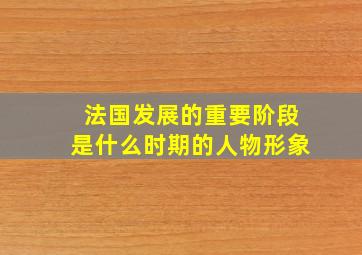 法国发展的重要阶段是什么时期的人物形象