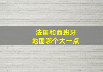 法国和西班牙地图哪个大一点