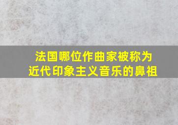 法国哪位作曲家被称为近代印象主义音乐的鼻祖