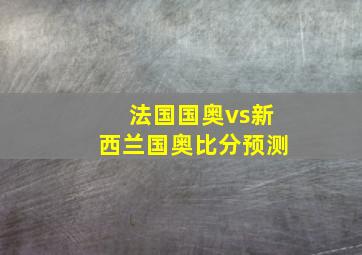 法国国奥vs新西兰国奥比分预测