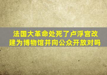 法国大革命处死了卢浮宫改建为博物馆并向公众开放对吗