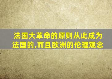 法国大革命的原则从此成为法国的,而且欧洲的伦理观念