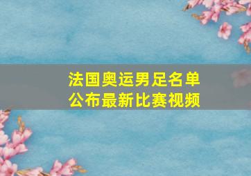 法国奥运男足名单公布最新比赛视频