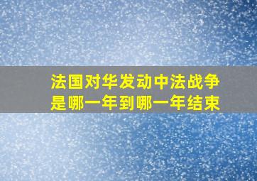 法国对华发动中法战争是哪一年到哪一年结束