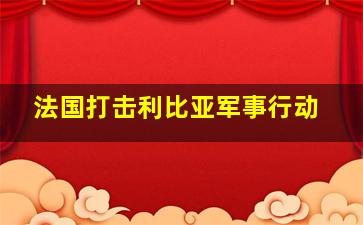 法国打击利比亚军事行动