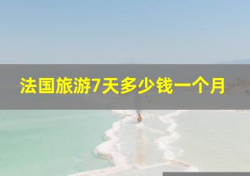 法国旅游7天多少钱一个月