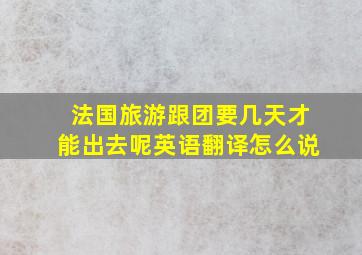 法国旅游跟团要几天才能出去呢英语翻译怎么说