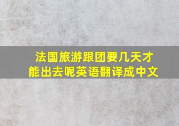 法国旅游跟团要几天才能出去呢英语翻译成中文