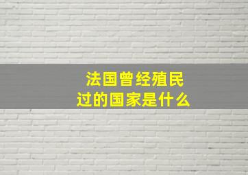 法国曾经殖民过的国家是什么