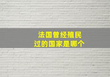 法国曾经殖民过的国家是哪个