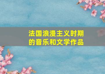 法国浪漫主义时期的音乐和文学作品