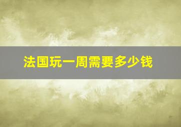 法国玩一周需要多少钱