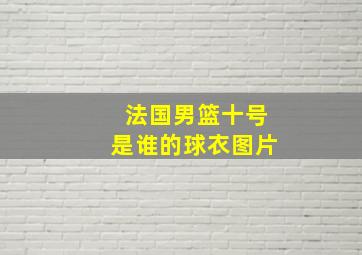 法国男篮十号是谁的球衣图片