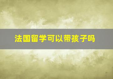 法国留学可以带孩子吗