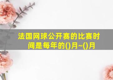 法国网球公开赛的比赛时间是每年的()月~()月