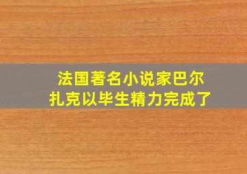 法国著名小说家巴尔扎克以毕生精力完成了