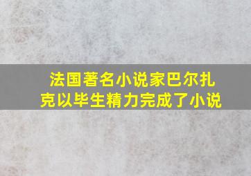 法国著名小说家巴尔扎克以毕生精力完成了小说