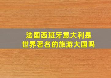 法国西班牙意大利是世界著名的旅游大国吗