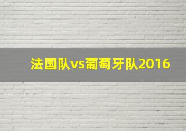 法国队vs葡萄牙队2016