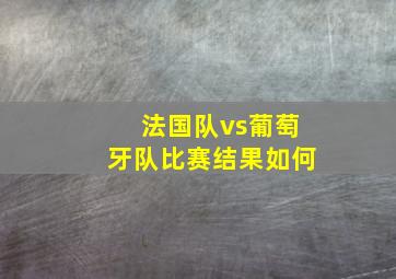 法国队vs葡萄牙队比赛结果如何