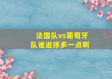 法国队vs葡萄牙队谁进球多一点啊