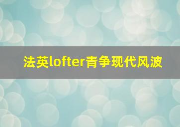 法英lofter青争现代风波