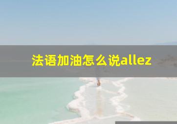 法语加油怎么说allez