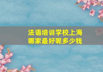 法语培训学校上海哪家最好呢多少钱