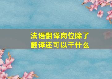 法语翻译岗位除了翻译还可以干什么