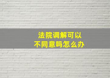 法院调解可以不同意吗怎么办