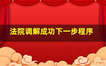 法院调解成功下一步程序